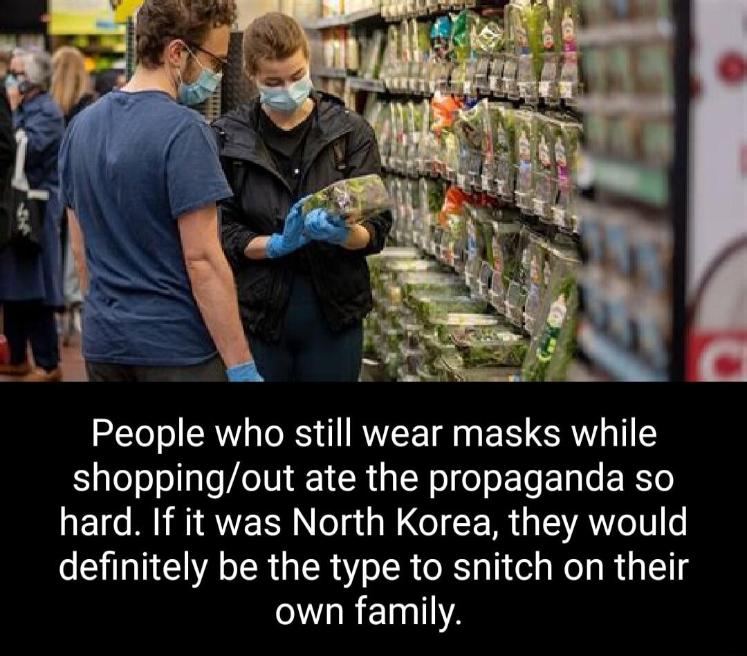 People who still wear masks while shoppingout ate the propaganda so hard If it was North Korea they would definitely be the type to snitch on their IaRENTIA