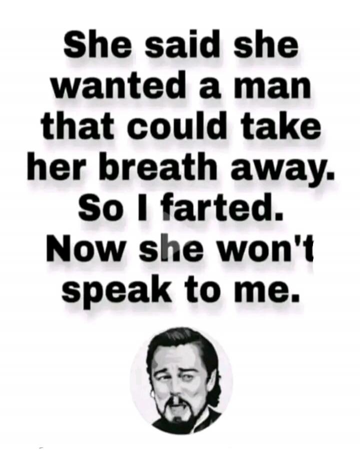 She said she wanted a man that could take her breath away. So I farted. Now she won't speak to me.