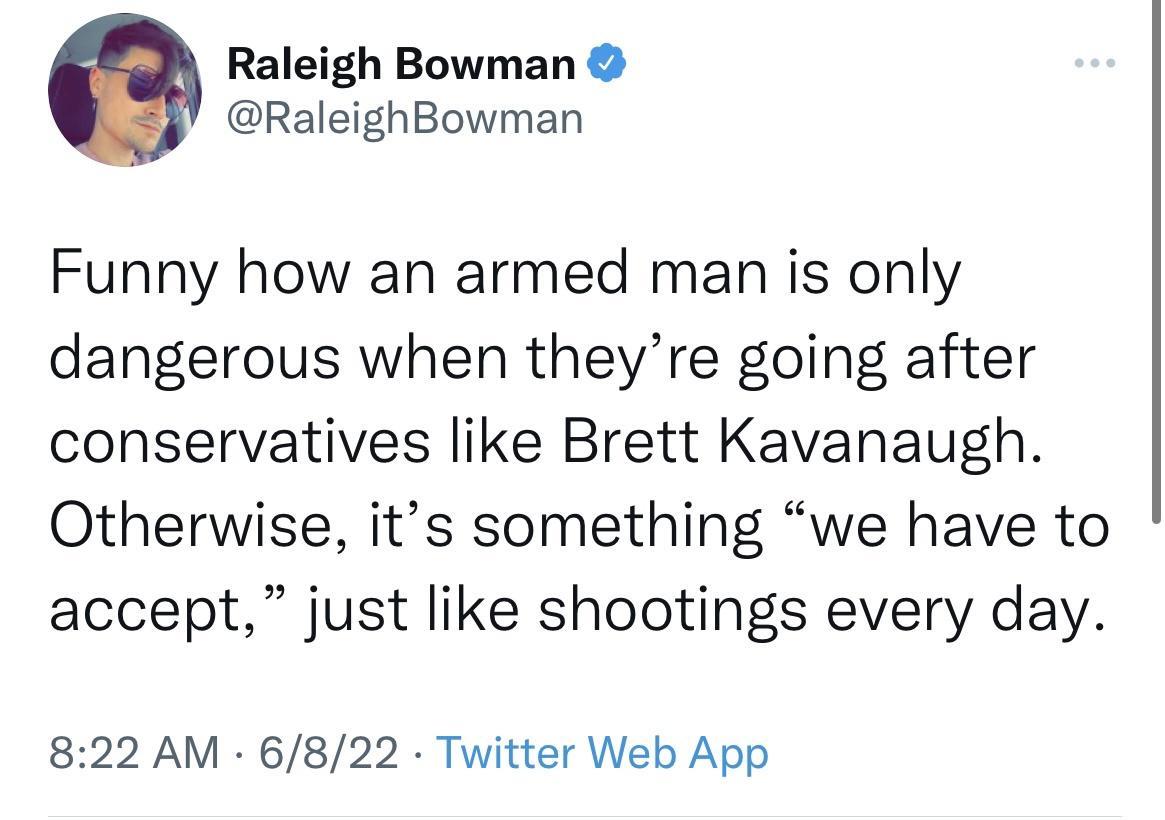 Raleigh Bowman RaleighBowman Funny how an armed man is only dangerous when theyre going after conservatives like Brett Kavanaugh Otherwise its something we have to accept just like shootings every day 822 AM 6822 Twitter Web App