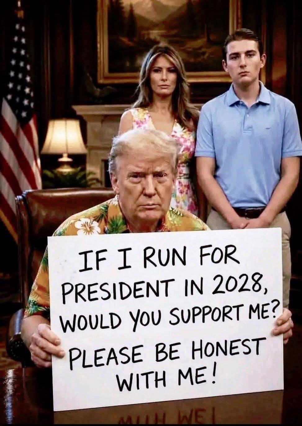 IF I RUN FOR PRESIDENT IN 2028, WOULD YOU SUPPORT ME? PLEASE BE HONEST WITH ME!
