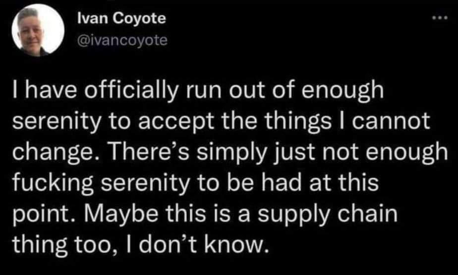 Ivan Coyote ivancoyote have officially run out of enough serenity to accept the things cannot change Theres simply just not enough fucking serenity to be had at this point Maybe this is a supply chain thing too dont know