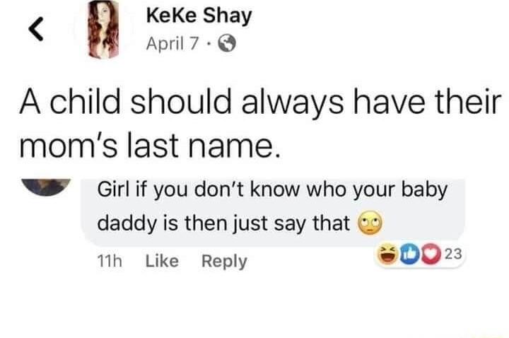 KeKe Sh ey A child should always have their moms last name Girl if you dont know who your baby daddy is then just say that 1h Like Reply 002