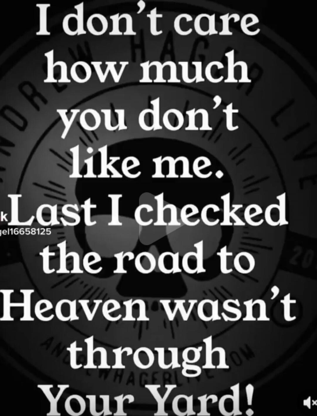 I don't care how much you don't like me. Last I checked the road to Heaven wasn't through Your Yard!