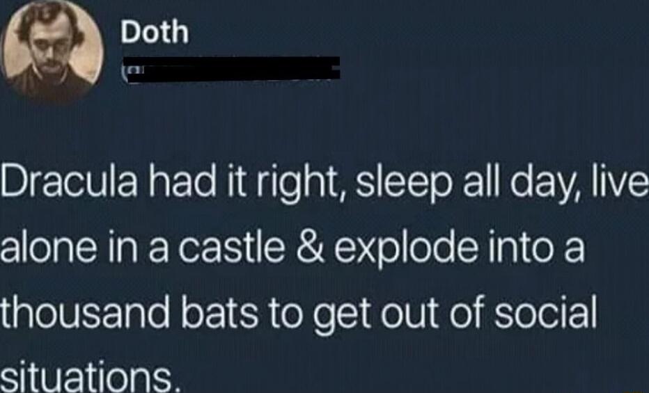 Dracula had it right sleep all day live alone in a castle explode into a thousand bats to get out of social situations