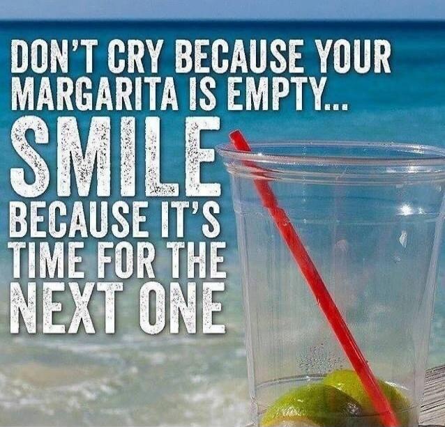 DON'T CRY BECAUSE YOUR MARGARITA IS EMPTY... SMILE BECAUSE IT'S TIME FOR THE NEXT ONE