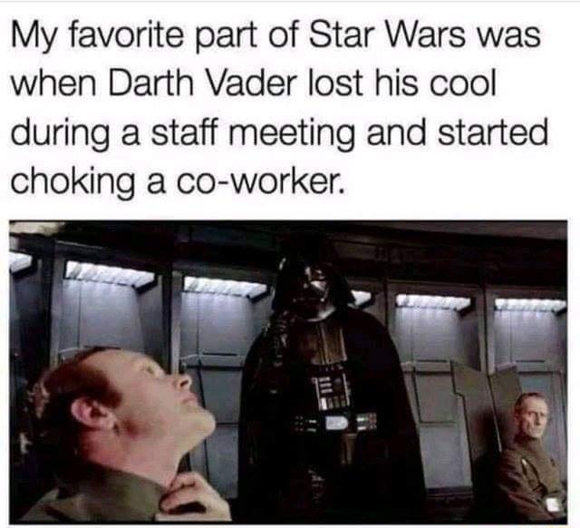 My favorite part of Star Wars was when Darth Vader lost his cool during a staff meeting and started choking a co worker