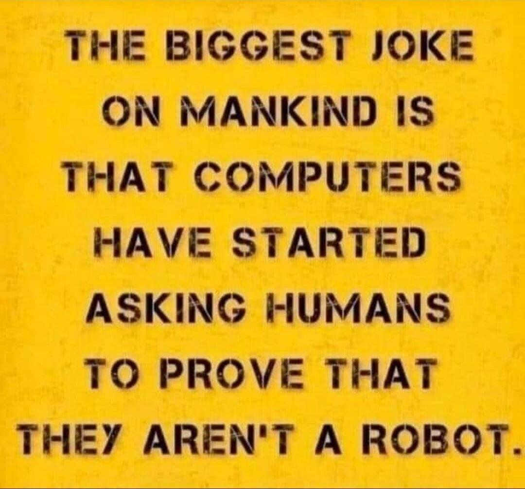 THE BIGGEST JOKE ON MANKIND IS THAT COMPUTERS HAVE STARTED ASKING HUMANS TO PROVE THAT THEY AREN'T A ROBOT.