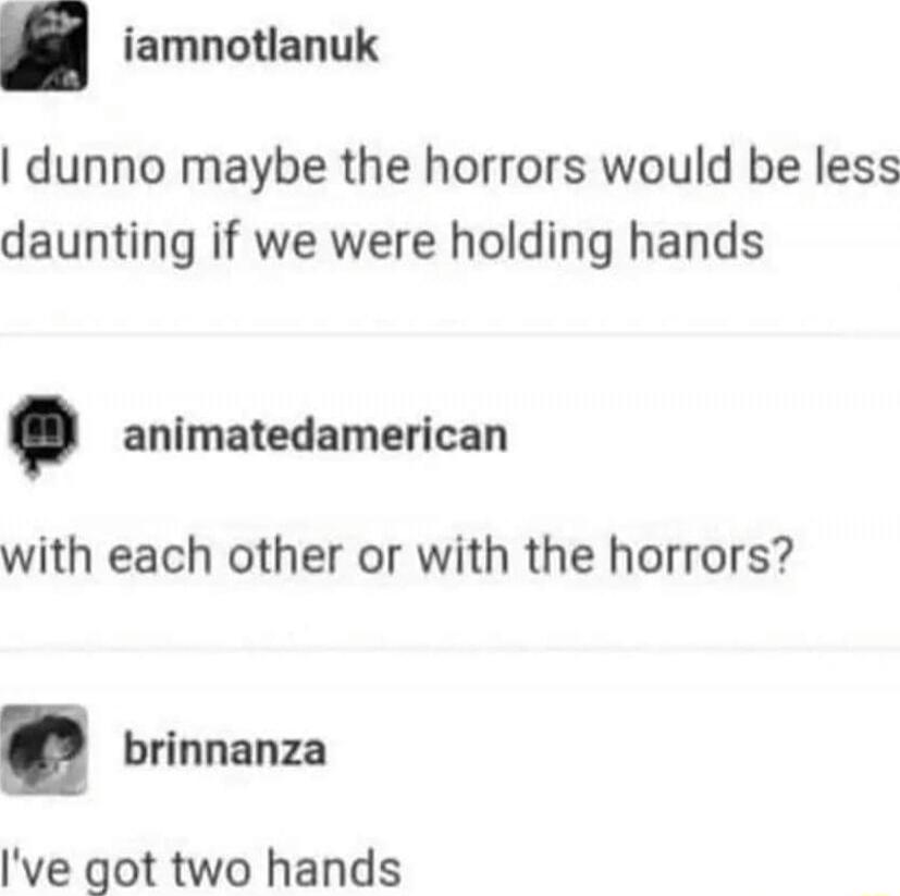 iamnotlanuk dunno maybe the horrors would be less daunting if we were holding hands animatedamerican with each other or with the horrors brinnanza Ive got two hands