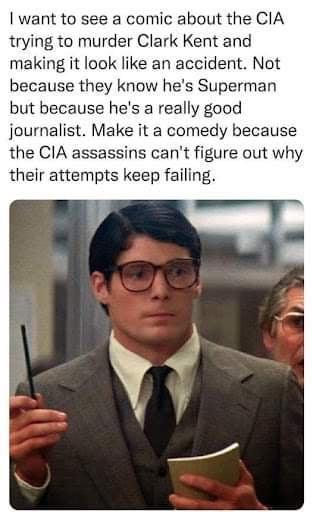 want to see a comic about the CIA trying to murder Clark Kent and making it look like an accident Not because they know hes Superman but because hes a really good journalist Make it a comedy because the CIA assassins cant figure out why their attempts keep failing