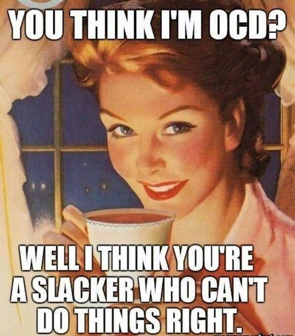 YOU THINK I'M OCD? WELL I THINK YOU'RE A SLACKER WHO CAN'T DO THINGS RIGHT.