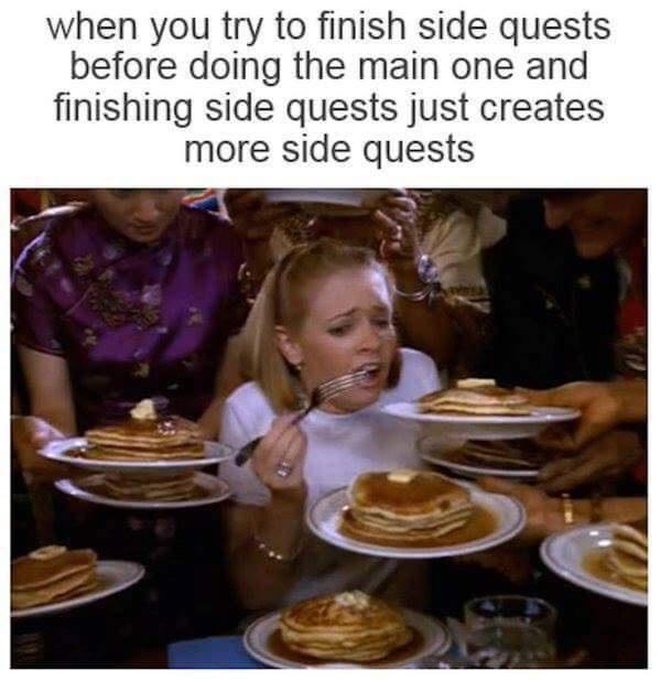 when you try to finish side quests before doing the main one and finishing side quests just creates more side quests