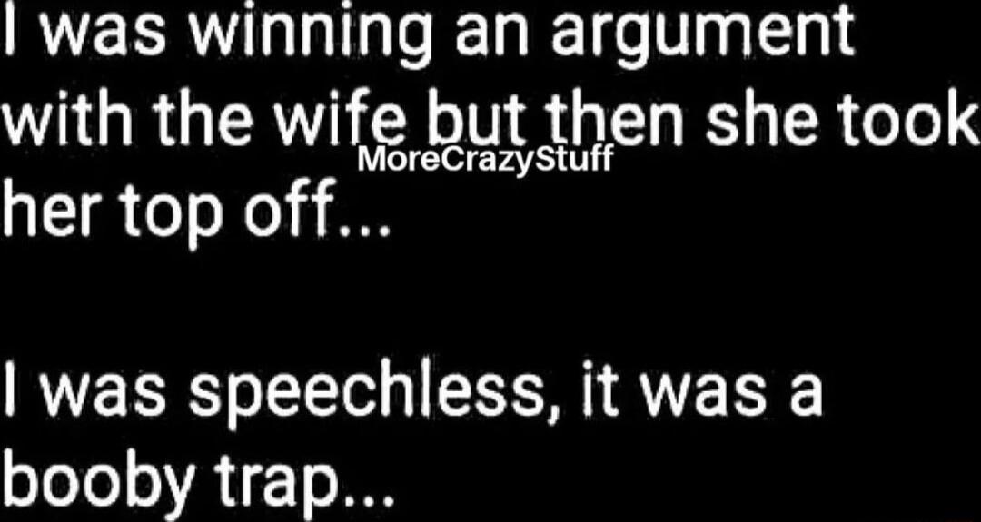 I was winning an argument with the wife but then she took MoreCrazy her top off was speechless it was a booby trap E