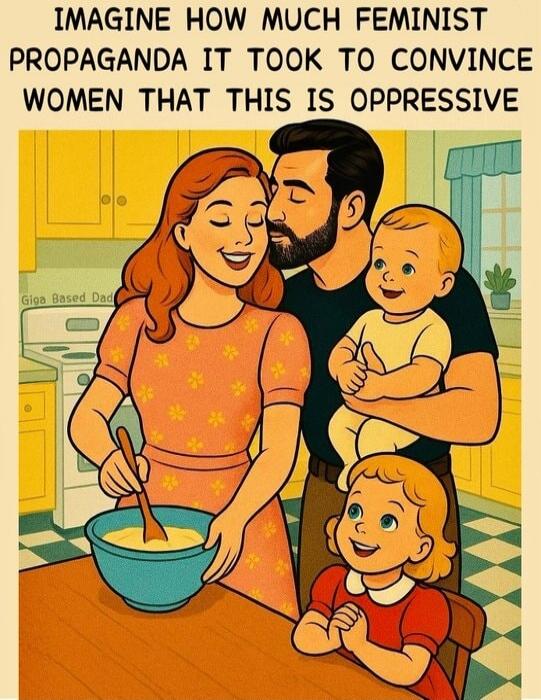 IMAGINE HOW MUCH FEMINIST PROPAGANDA IT TOOK TO CONVINCE WOMEN THAT THIS IS OPPRESSIVE Giga Based Dad