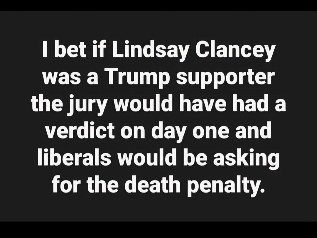 I bet if Lindsay Clancey was a Trump supporter the jury would have had a verdict on day one and liberals would be asking for the death penalty.
