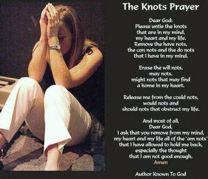 The Knots Prayer Dear God: Please untie the knots that are in my mind, my heart and my life. Remove the have nots, the can nots and the do nots that I have in my mind. Erase the will nots, may nots, might nots that may find a home in my heart. Release me from the could nots, would nots and should nots that obstruct my life. And most of all, Dear Go