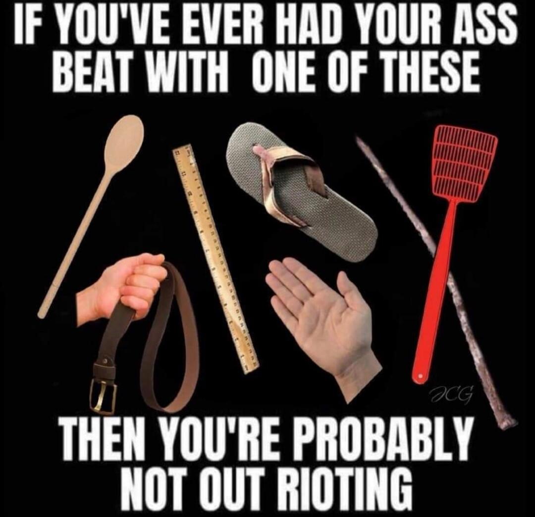 IF YOU'VE EVER HAD YOUR ASS BEAT WITH ONE OF THESE THEN YOU'RE PROBABLY NOT OUT RIOTING