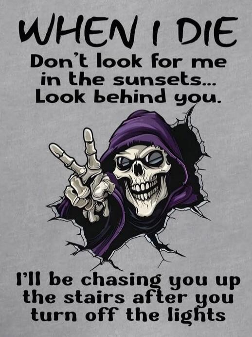 WHEN I DIE Don't look for me in the sunsets... Look behind you. I'll be chasing you up the stairs after you turn off the lights