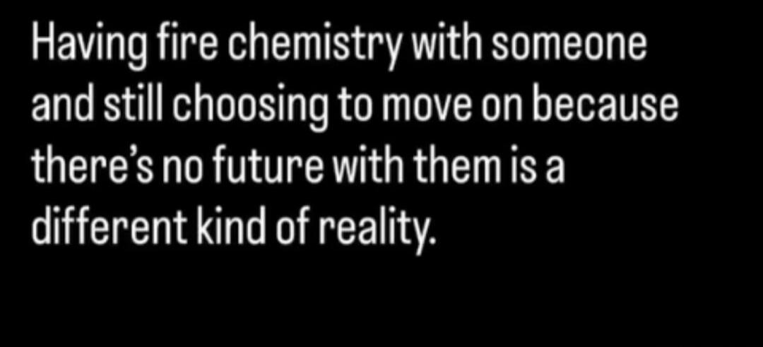 Having fire chemistry with someone and still choosing to move on because there's no future with them is a different kind of reality.