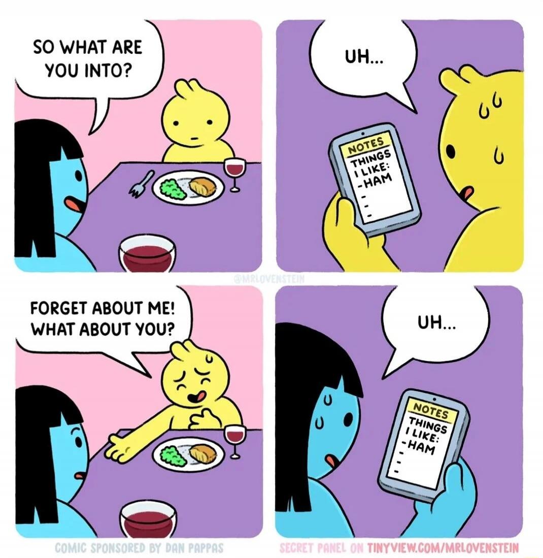 So what are you into? Uh... NOTES THINGS I LIKE: - HAM FORGET ABOUT ME! WHAT ABOUT YOU? Uh... NOTES THINGS I LIKE: - HAM
