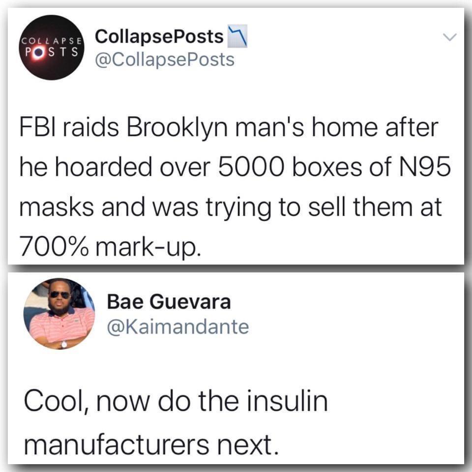 CollapsePosts 1 CollapsePosts FBI raids Brooklyn mans home after he hoarded over 5000 boxes of N95 masks and was trying to sell them at 700 mark up Bae Guevara Kaimandante Cool now do the insulin manufacturers next