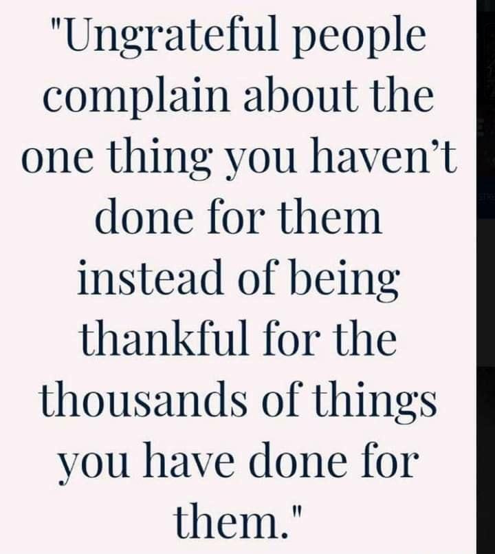 Ungrateful people complain about the one thing you havent done for them instead of being thankful for the thousands of things you have done for them