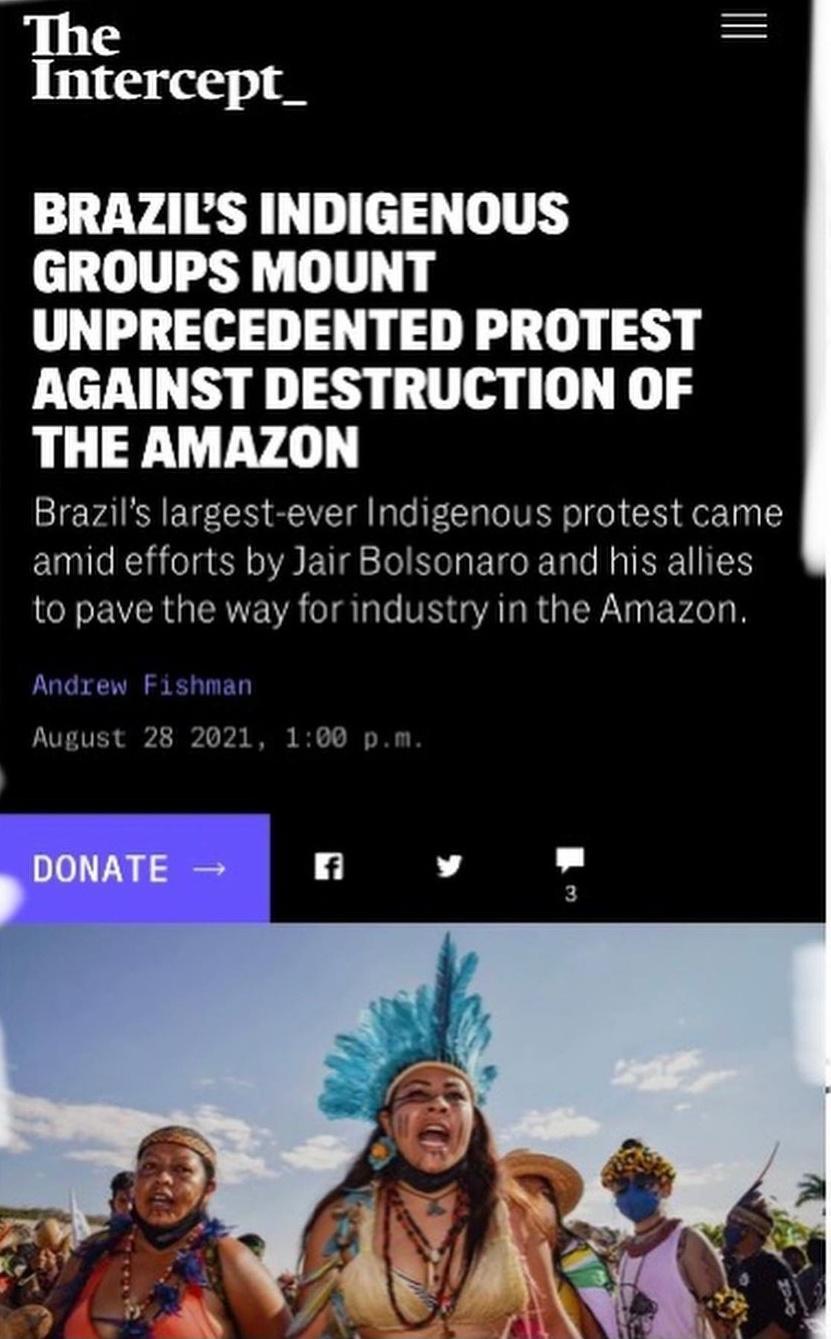 The Intercept_ BRAZILS INDIGENOUS GROUPS MOUNT UNPRECEDENTED PROTEST AGAINST DESTRUCTION OF THE AMAZON Brazils largest ever Indigenous protest came amid efforts by Jair Bolsonaro and his allies to pave the way for industry in the Amazon Andrew Fishman CIVEAVES a3 G B I DONATE v