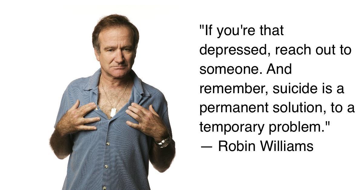 If youre that depressed reach out to someone And remember suicide is a permanent solution to a temporary problem Robin Williams