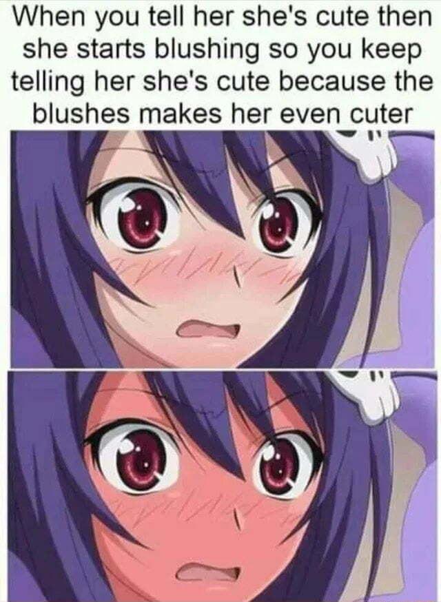 When you tell her shes cute then she starts blushing so you keep telling her shes cute because the blushes makes her even cuter G
