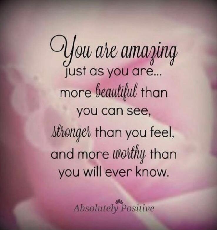 You are amazing
just as you are...
more beautiful than you can see,
stronger than you feel,
and more worthy than you will ever know.
Absolutely Positive