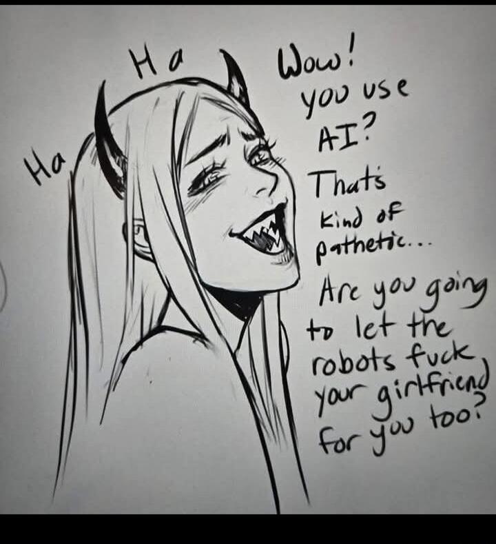 Ha Ha Wow! you use AI? That's kind of pathetic... Are you going to let the robots fuck your girlfriend for you too?