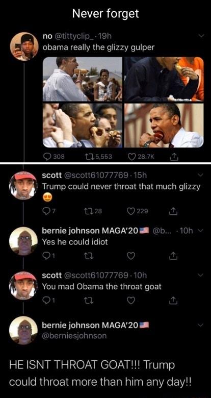 Never forget no tittyclip_ 19h obama really the glizzy gulper scott scott61077769 15h SR VI DRV VS GTGETR UE I Ve e 7247 L bernie johnson MAGA20 8 b 10k Yes he could idiot 10h scott scott61077 You mad Obama the throat goat bernie johnson MAGA20 berniesjohnson HE ISNT THROAT GOAT Trump could throat more than him any day