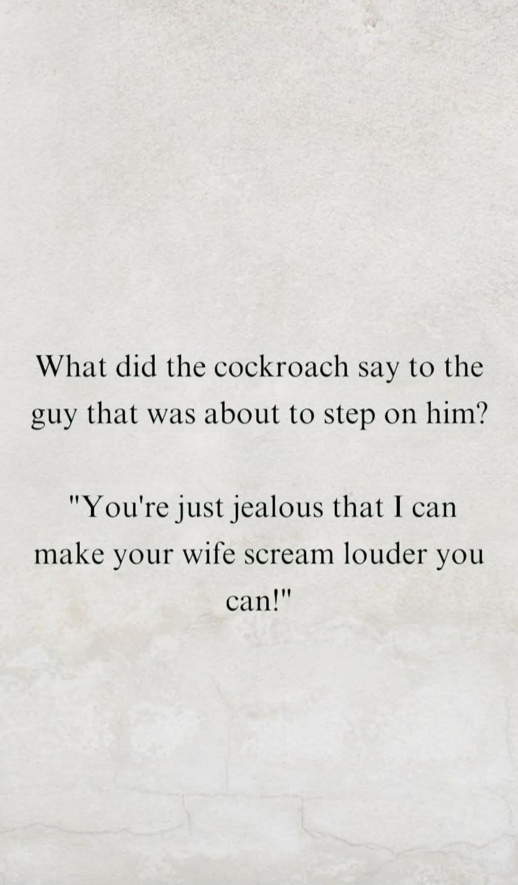 What did the cockroach say to the guy that was about to step on him? 