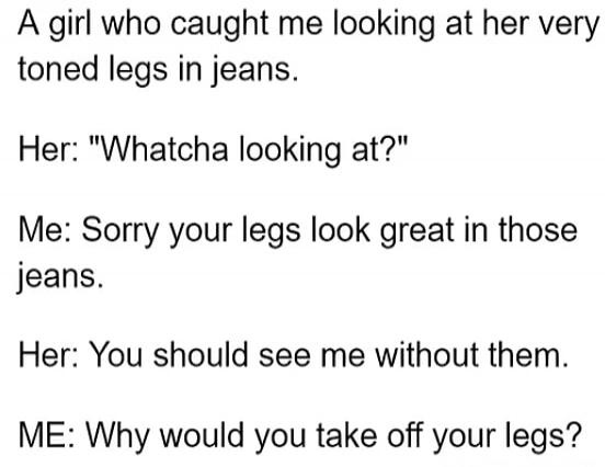 A girl who caught me looking at her very toned legs in jeans. Her: 