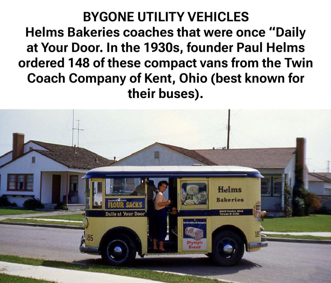 BYGONE UTILITY VEHICLES Helms Bakeries coaches that were once “Daily at Your Door.” In the 1930s, founder Paul Helms ordered 148 of these compact vans from the Twin Coach Company of Kent, Ohio (best known for their buses).