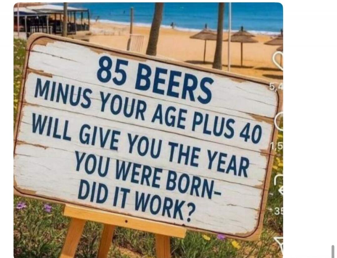 85 BEERS MINUS YOUR AGE PLUS 40 WILL GIVE YOU THE YEAR YOU WERE BORN - DID IT WORK?