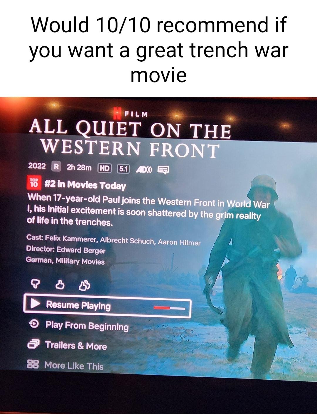 Would 1010 recommend if you want a great trench war movie i el ALL QUIET ON THE WESTERN F 2022 2n28m w0 51 4D B 2in Movies Today Cast Folx Kammerer Albrecht Schuch Aaton Hilnet German Mittary Movies 5B Play From Beginning Trallers More 88 More Like This
