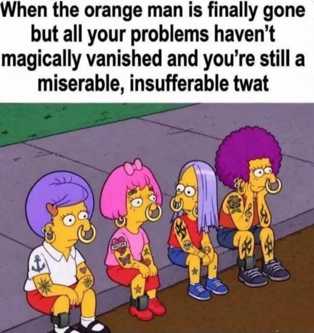 When the orange man is finally gone but all your problems haven't magically vanished and you're still a miserable, insufferable twat