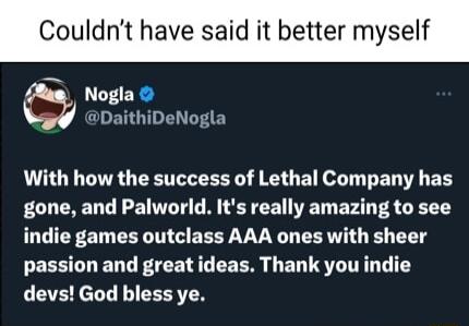 Couldnt have said it better myself Nogla DaithiDeNogla With how the success of Lethal Company has gone and Palworld Its really amazing to see LU CFED CEL N GEEEY VNG EERT I B T EESTCLENT IR EET EL USRI devs God bless ye