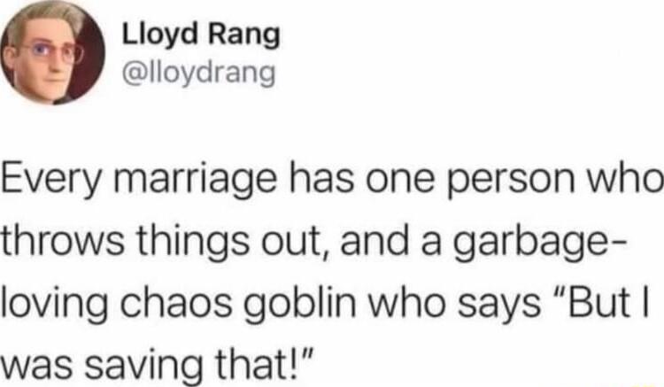 Lloyd Rang lloydrang Every marriage has one person who throws things out and a garbage loving chaos goblin who says But was saving that
