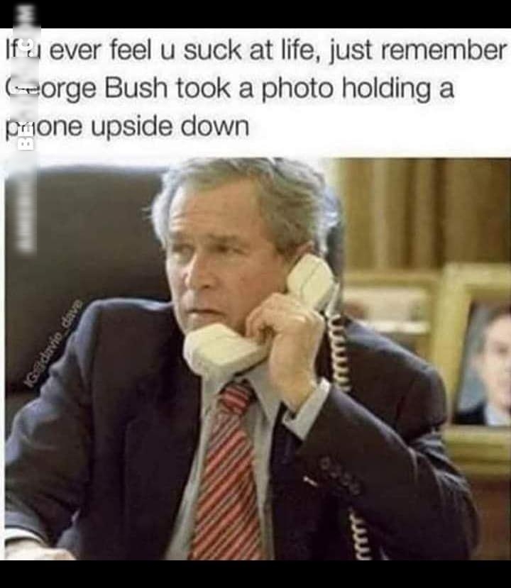 If 1 ever feel u suck at life just remember orge Bush took a photo holding a prione upside down