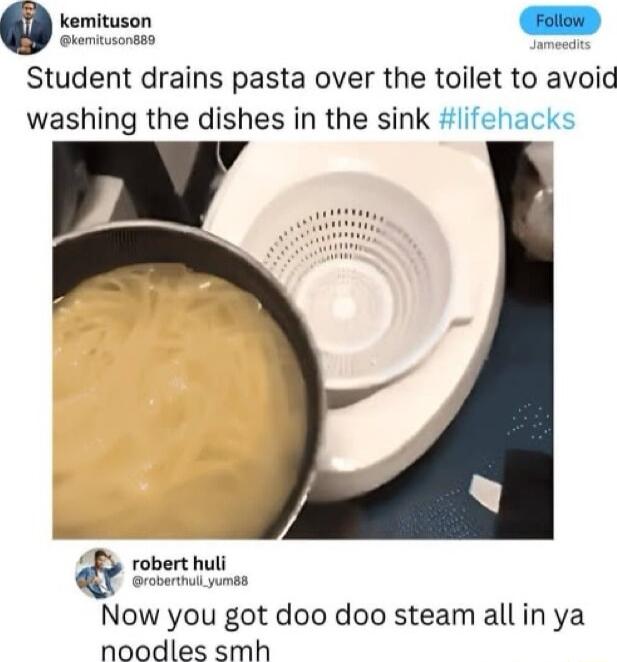 kemituson Follow Student drains pasta over the toilet to avoid washing the dishes in the sink lifehacks Now you got doo doo steam all in ya noodles smh