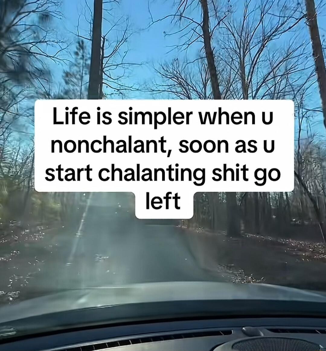 Life is simpler when u nonchalant, soon as u start chalanting shit go left