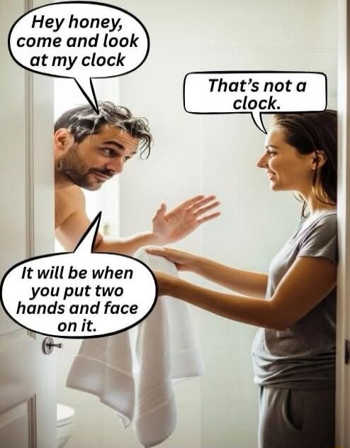 Hey honey, come and look at my clock
That’s not a clock.
It will be when you put two hands and face on it.