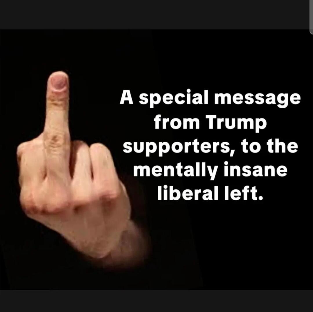 A special message from Trump supporters, to the mentally insane liberal left.