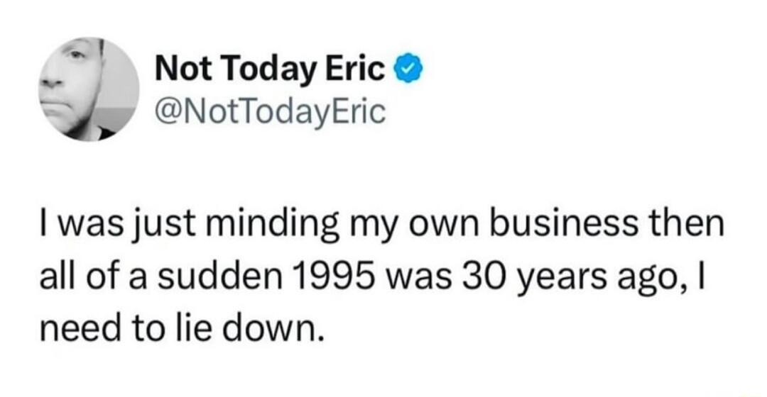 _ Not Today Eric NotTodayEric was just minding my own business then all of a sudden 1995 was 30 years ago need to lie down