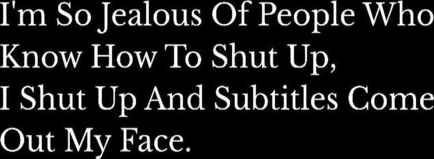 I'm So Jealous Of People Who Know How To Shut Up, I Shut Up And Subtitles Come Out My Face.