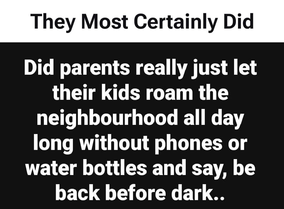 They Most Certainly Did
Did parents really just let their kids roam the neighbourhood all day long without phones or water bottles and say, be back before dark..
