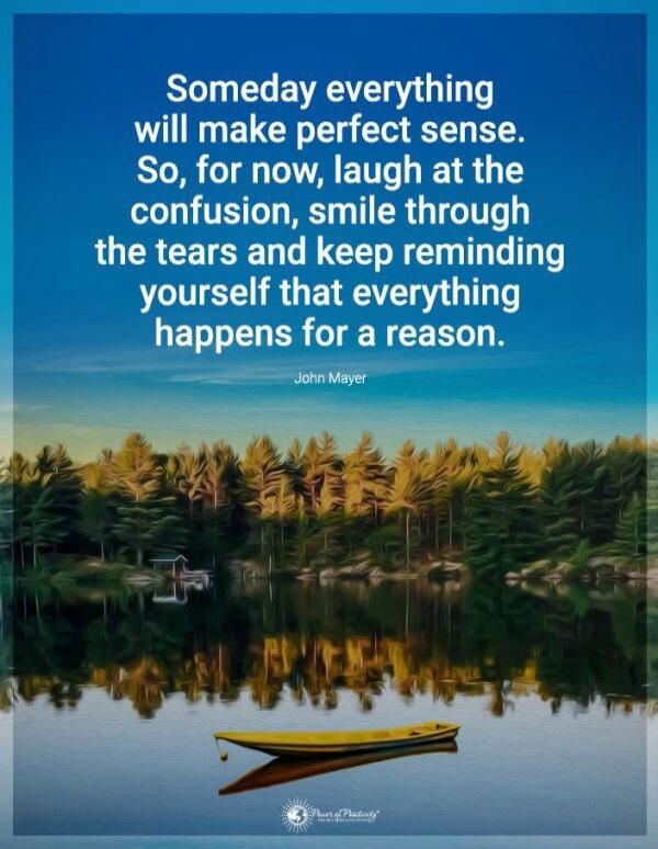 Someday everything will make perfect sense. So, for now, laugh at the confusion, smile through the tears and keep reminding yourself that everything happens for a reason. John Mayer