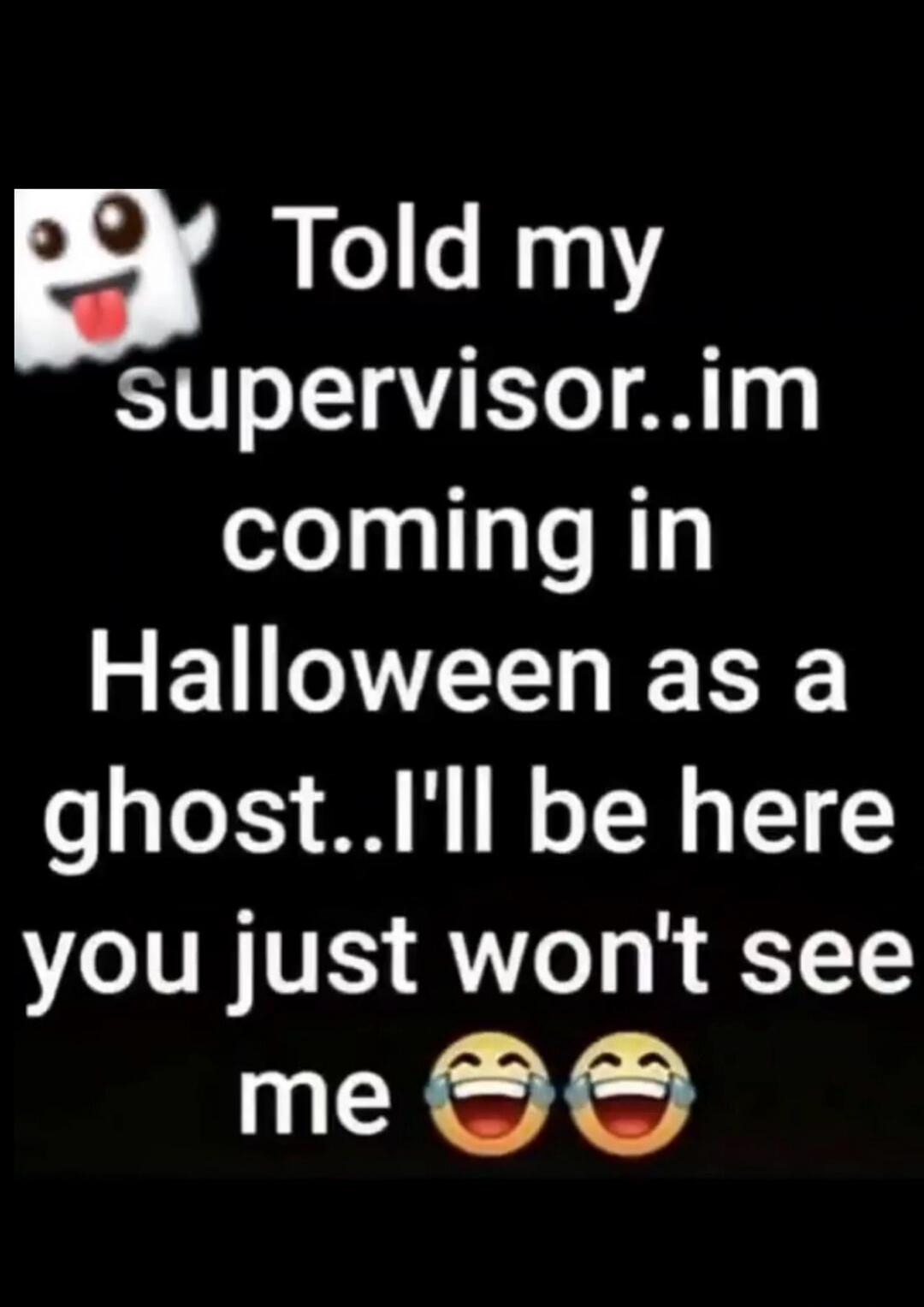Told my supervisor..im coming in Halloween as a ghost..I'll be here you just won't see me 😂👻