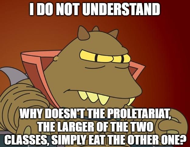 1D0 NOT UNDERSTAND WHY DOESNT THE PROLETARIAT THE LARGER OFETHETWO LASSES SIMPLY EAT THE OTHER ONE